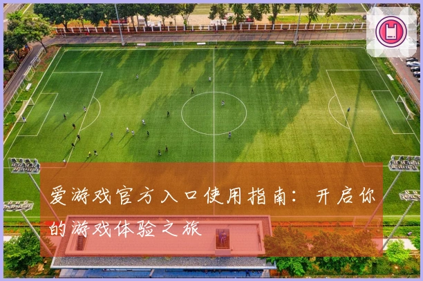 爱游戏官方入口使用指南：开启你的游戏体验之旅
