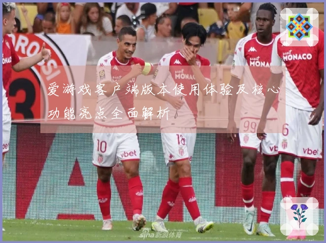 爱游戏客户端版本使用体验及核心功能亮点全面解析