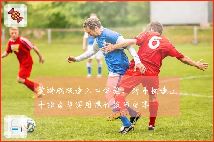 爱游戏极速入口体验：新手快速上手指南与实用操作技巧分享