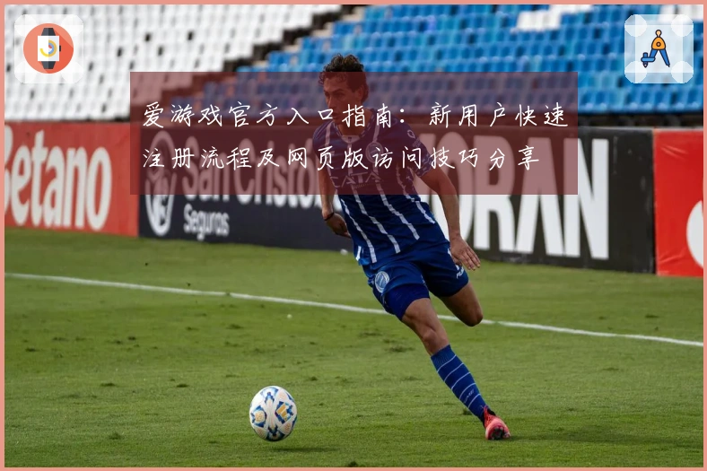 爱游戏官方入口指南：新用户快速注册流程及网页版访问技巧分享