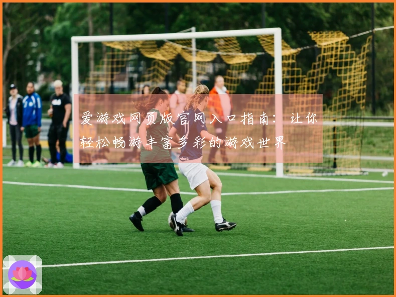 爱游戏网页版官网入口指南:让你轻松畅游丰富多彩的游戏世界