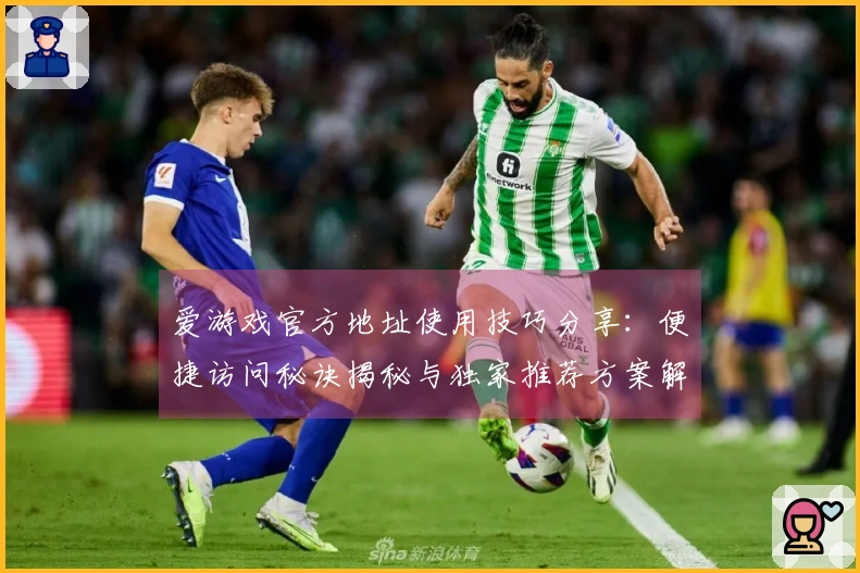 爱游戏官方地址使用技巧分享：便捷访问秘诀揭秘与独家推荐方案解析