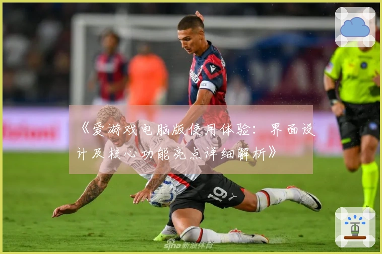《爱游戏电脑版使用体验：界面设计及核心功能亮点详细解析》