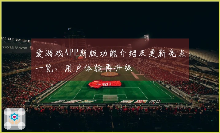 爱游戏APP新版功能介绍及更新亮点一览，用户体验再升级