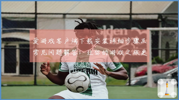 爱游戏客户端下载安装详细步骤及常见问题解答，让你的游戏之旅更加流畅！