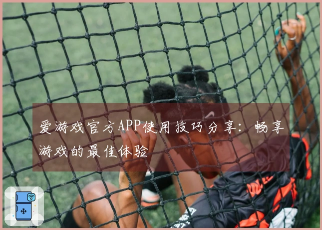 爱游戏官方APP使用技巧分享:畅享游戏的最佳体验