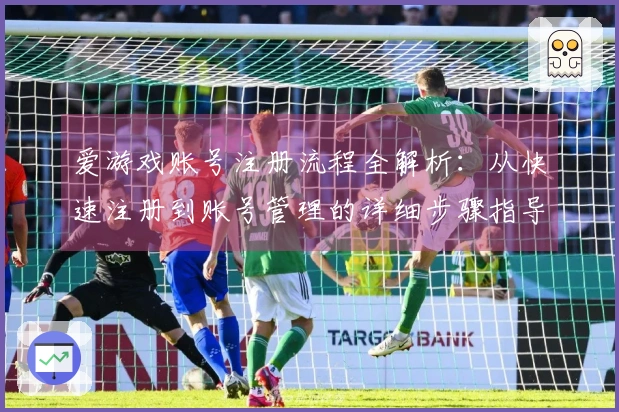 爱游戏账号注册流程全解析：从快速注册到账号管理的详细步骤指导