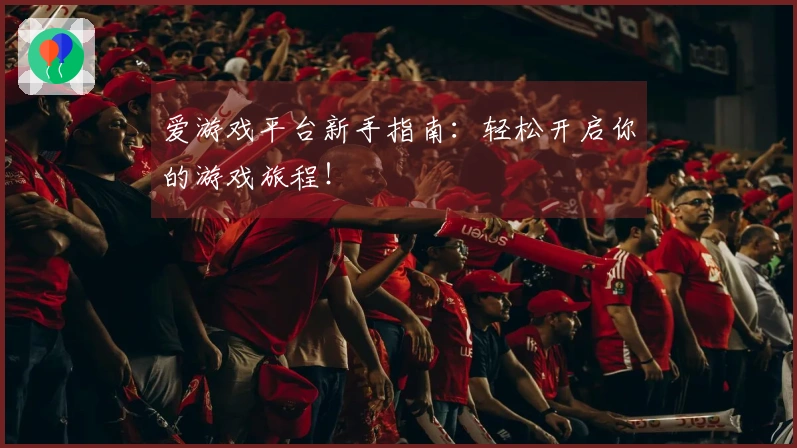 爱游戏平台新手指南：轻松开启你的游戏旅程！