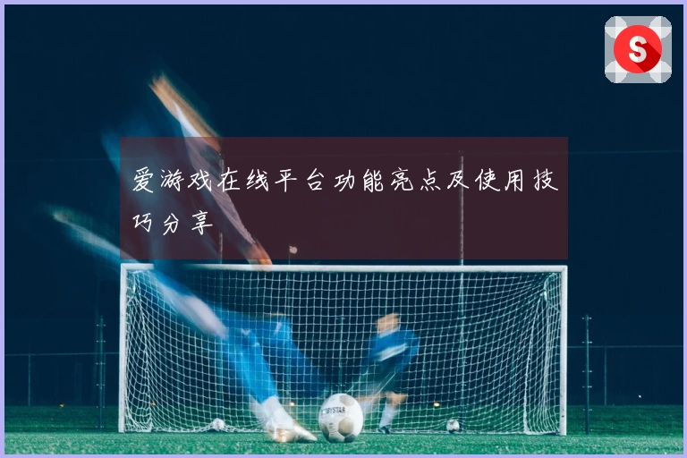 爱游戏在线平台功能亮点及使用技巧分享