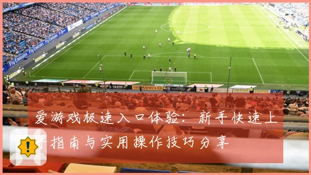 爱游戏极速入口体验：新手快速上手指南与实用操作技巧分享