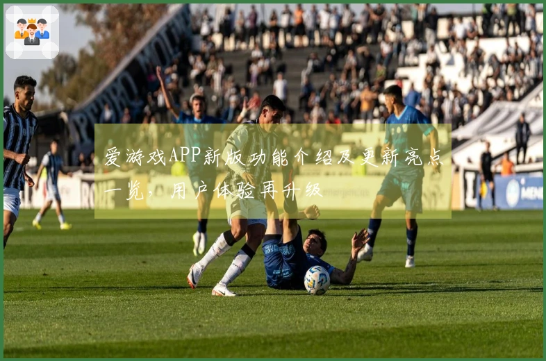 爱游戏APP新版功能介绍及更新亮点一览，用户体验再升级
