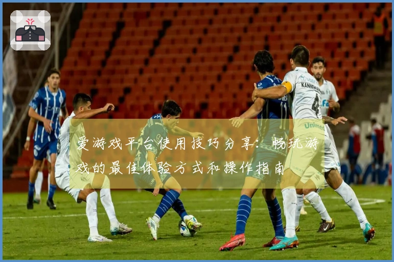 爱游戏平台使用技巧分享：畅玩游戏的最佳体验方式和操作指南