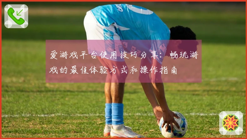 爱游戏平台使用技巧分享：畅玩游戏的最佳体验方式和操作指南