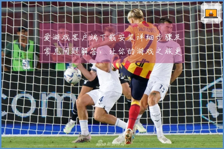 爱游戏客户端下载安装详细步骤及常见问题解答，让你的游戏之旅更加流畅！