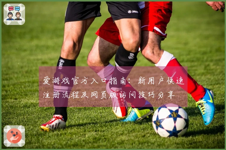爱游戏官方入口指南：新用户快速注册流程及网页版访问技巧分享
