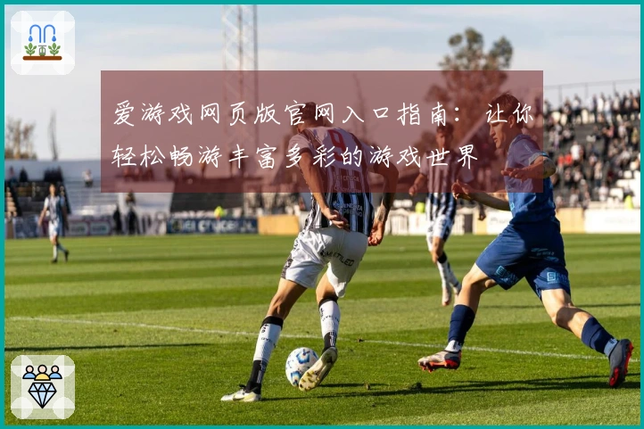 爱游戏网页版官网入口指南：让你轻松畅游丰富多彩的游戏世界