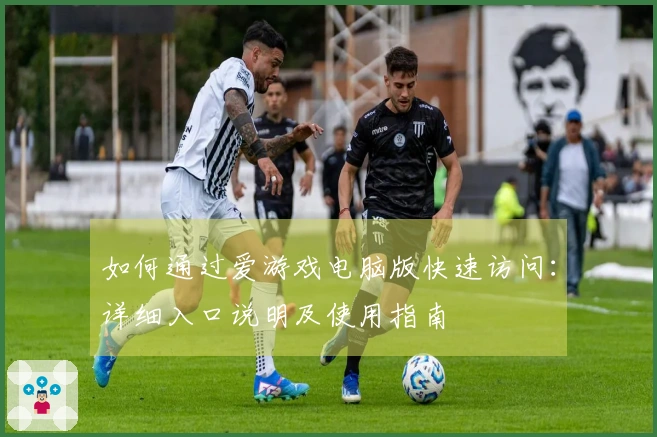 如何通过爱游戏电脑版快速访问：详细入口说明及使用指南