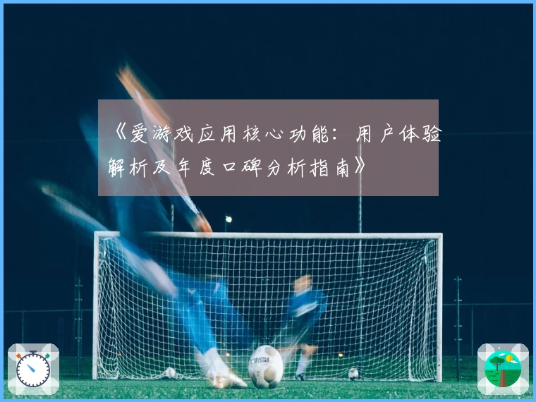 《爱游戏应用核心功能：用户体验解析及年度口碑分析指南》