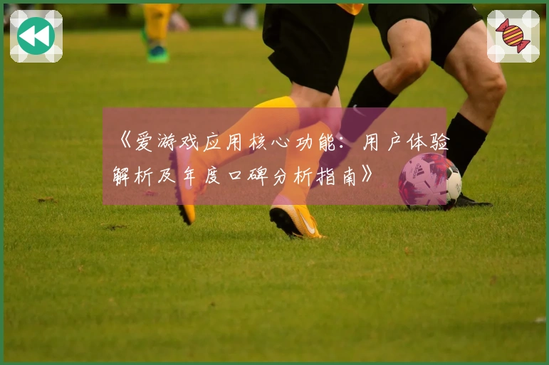 《爱游戏应用核心功能：用户体验解析及年度口碑分析指南》