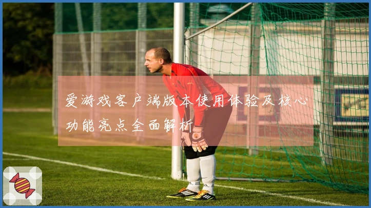 爱游戏客户端版本使用体验及核心功能亮点全面解析