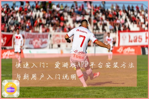 快速入门:爱游戏APP平台安装方法与新用户入门说明