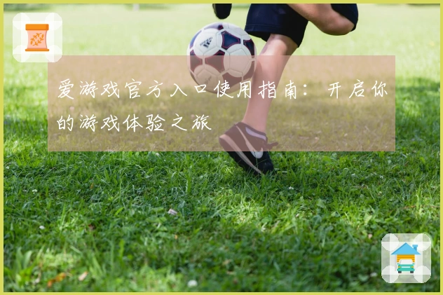 爱游戏官方入口使用指南：开启你的游戏体验之旅
